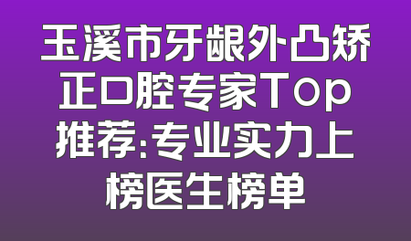 玉溪市牙龈外凸矫正口腔专家Top推荐：专业实力上榜医生榜单