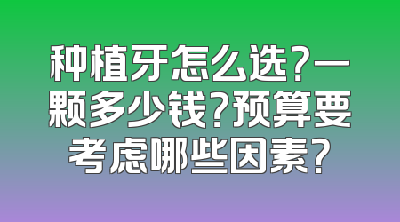 种植牙怎么选？一颗多少钱？预算要考虑哪些因素？