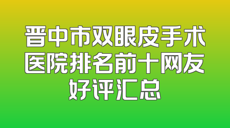 晋中市双眼皮手术医院排名前十网友好评汇总