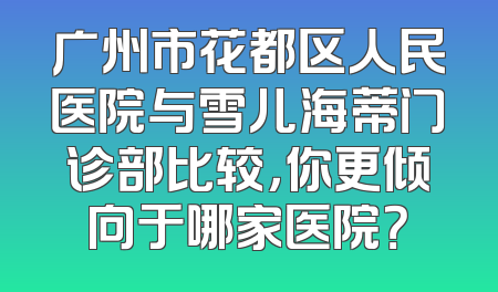 广州市花都区人民医院与雪儿海蒂门诊部比较，你更倾向于哪家医院？
