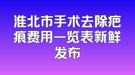 淮北市手术去除疤痕费用一览表新鲜发布