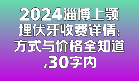 2024淄博上颚埋伏牙收费详情：方式与价格全知道，30字内