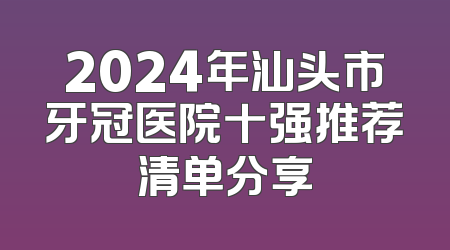 2024年汕头市牙冠医院十强推荐清单分享