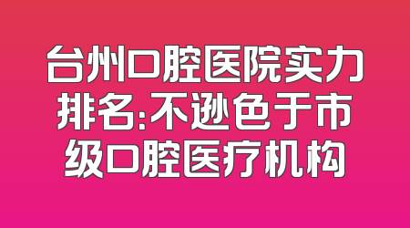 台州口腔医院实力排名：不逊色于市级口腔医疗机构