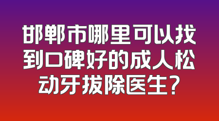 邯郸市哪里可以找到口碑好的成人松动牙拔除医生？