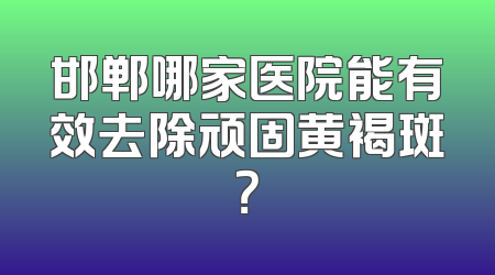 邯郸哪家医院能有效去除顽固黄褐斑？