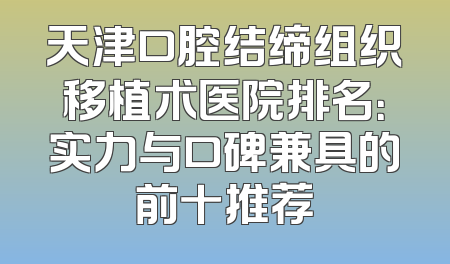 天津口腔结缔组织移植术医院排名：实力与口碑兼具的前十推荐