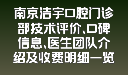 南京洁宇口腔门诊部技术评价、口碑信息、医生团队介绍及收费明细一览