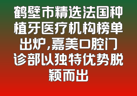 鹤壁市精选法国种植牙医疗机构榜单出炉，嘉美口腔门诊部以独特优势脱颖而出