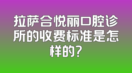 拉萨合悦丽口腔诊所的收费标准是怎样的？