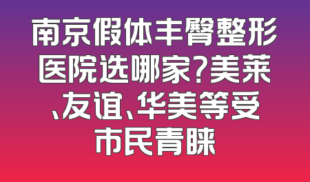 南京假体丰臀整形医院选哪家？美莱、友谊、华美等受市民青睐