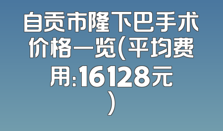 自贡市隆下巴手术价格一览（平均费用：16128元）