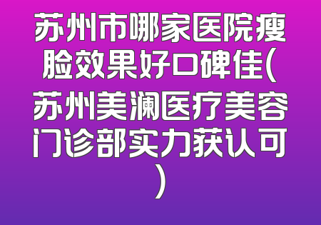 苏州市哪家医院瘦脸效果好口碑佳（苏州美澜医疗美容门诊部实力获认可）