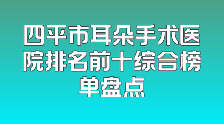 四平市耳朵手术医院排名前十综合榜单盘点