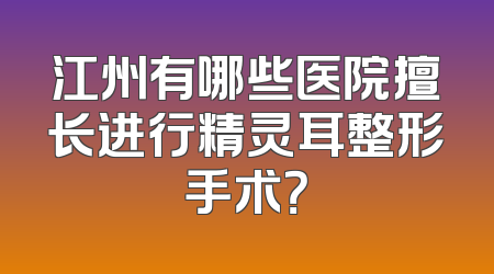 江州有哪些医院擅长进行精灵耳整形手术？