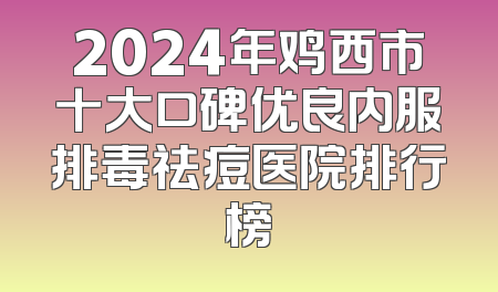 2024年鸡西市十大口碑优良内服排毒祛痘医院排行榜