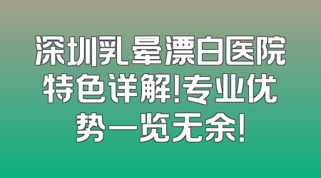 深圳乳晕漂白医院特色详解！专业优势一览无余！