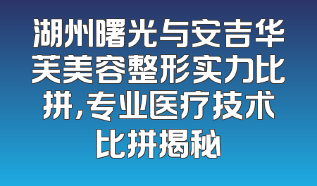 湖州曙光与安吉华芙美容整形实力比拼，专业医疗技术比拼揭秘