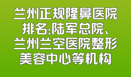 兰州正规隆鼻医院排名：陆军总院、兰州兰空医院整形美容中心等机构