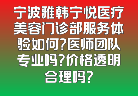 宁波雅韩宁悦医疗美容门诊部服务体验如何？医师团队专业吗？价格透明合理吗？