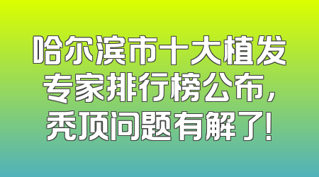 哈尔滨市十大植发专家排行榜公布，秃顶问题有解了！
