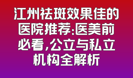 江州祛斑效果佳的医院推荐：医美前必看，公立与私立机构全解析