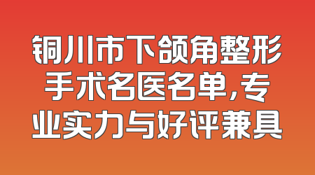 铜川市下颌角整形手术名医名单，专业实力与好评兼具