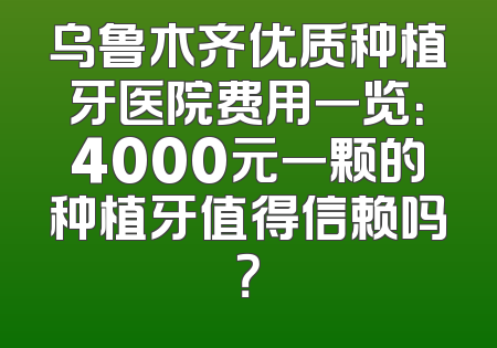 乌鲁木齐优质种植牙医院费用一览：4000元一颗的种植牙值得信赖吗？