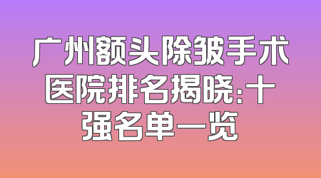 广州额头除皱手术医院排名揭晓：十强名单一览