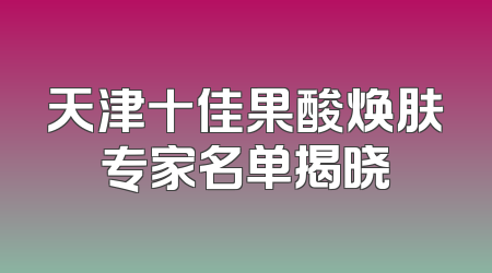 天津十佳果酸焕肤专家名单揭晓