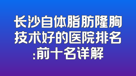 长沙自体脂肪隆胸技术好的医院排名：前十名详解