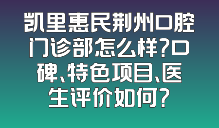 凯里惠民荆州口腔门诊部怎么样？口碑、特色项目、医生评价如何？