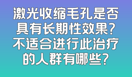 激光收缩毛孔是否具有长期性效果？不适合进行此治疗的人群有哪些？