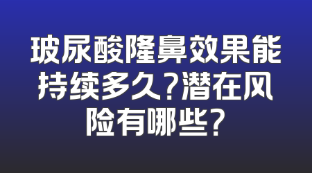 玻尿酸隆鼻效果能持续多久？潜在风险有哪些？