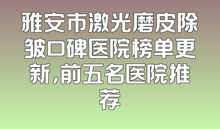 雅安市激光磨皮除皱口碑医院榜单更新，前五名医院推荐