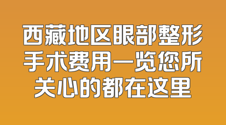 西藏地区眼部整形手术费用一览您所关心的都在这里