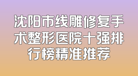 沈阳市线雕修复手术整形医院十强排行榜精准推荐