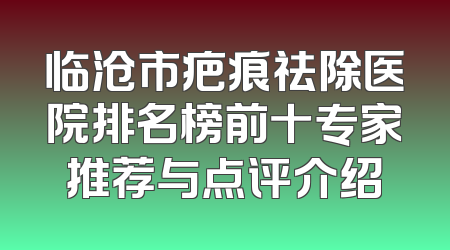 临沧市疤痕祛除医院排名榜前十专家推荐与点评介绍