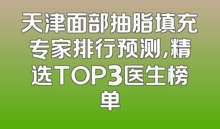 天津面部抽脂填充专家排行预测，精选TOP3医生榜单