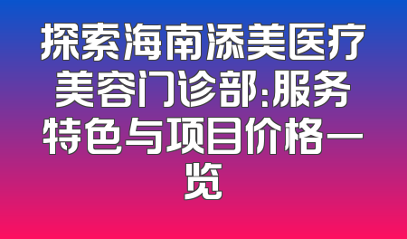 探索海南添美医疗美容门诊部：服务特色与项目价格一览