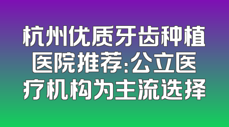 杭州优质牙齿种植医院推荐：公立医疗机构为主流选择