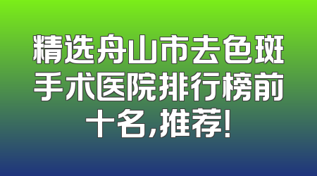 精选舟山市去色斑手术医院排行榜前十名，推荐！