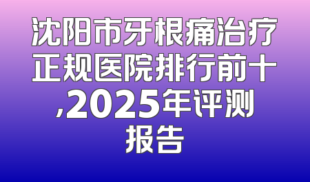 沈阳市牙根痛治疗正规医院排行前十，2025年评测报告
