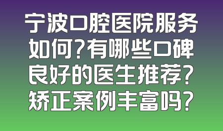 宁波口腔医院服务如何？有哪些口碑良好的医生推荐？矫正案例丰富吗？