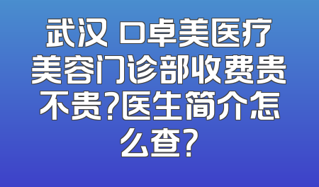 武汉硚口卓美医疗美容门诊部收费贵不贵？医生简介怎么查？
