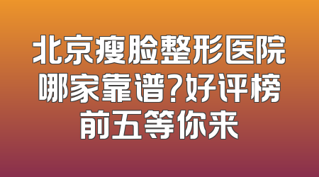 北京瘦脸整形医院哪家靠谱？好评榜前五等你来