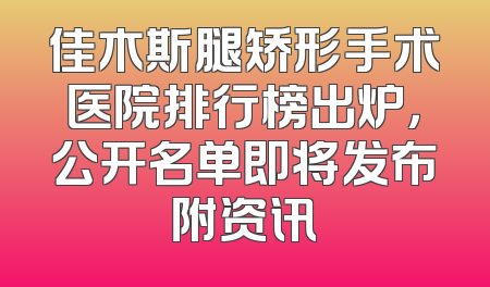 佳木斯腿矫形手术医院排行榜出炉，公开名单即将发布附资讯