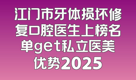 江门市牙体损坏修复口腔医生上榜名单get私立医美优势2025