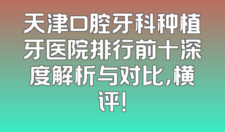 天津口腔牙科种植牙医院排行前十深度解析与对比，横评！