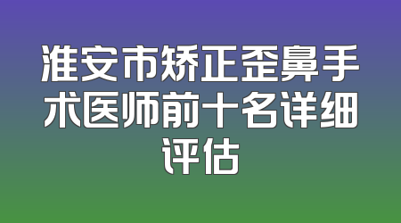 淮安市矫正歪鼻手术医师前十名详细评估